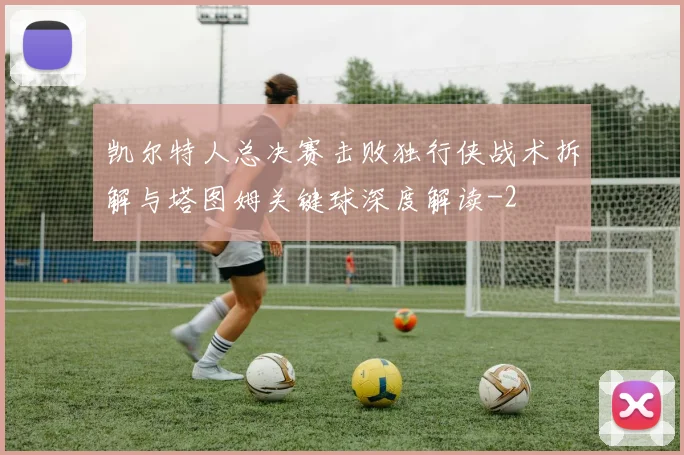 凯尔特人总决赛击败独行侠战术拆解与塔图姆关键球深度解读