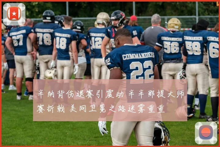 辛纳背伤退赛引震动 辛辛那提大师赛折戟 美网卫冕之路迷雾重重