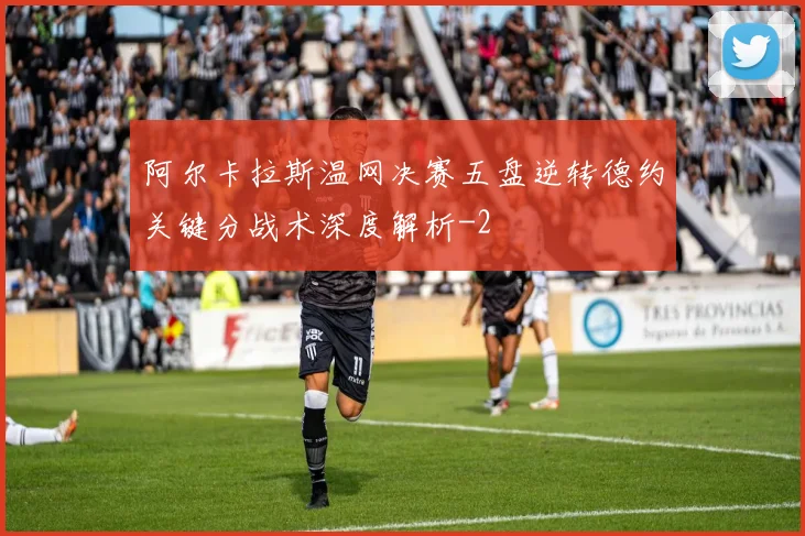阿尔卡拉斯温网决赛五盘逆转德约关键分战术深度解析