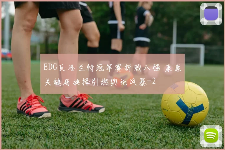 EDG瓦洛兰特冠军赛折戟八强 康康关键局抉择引燃舆论风暴