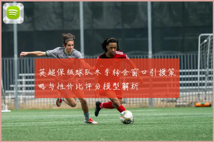 英超保级球队冬季转会窗口引援策略与性价比评分模型解析