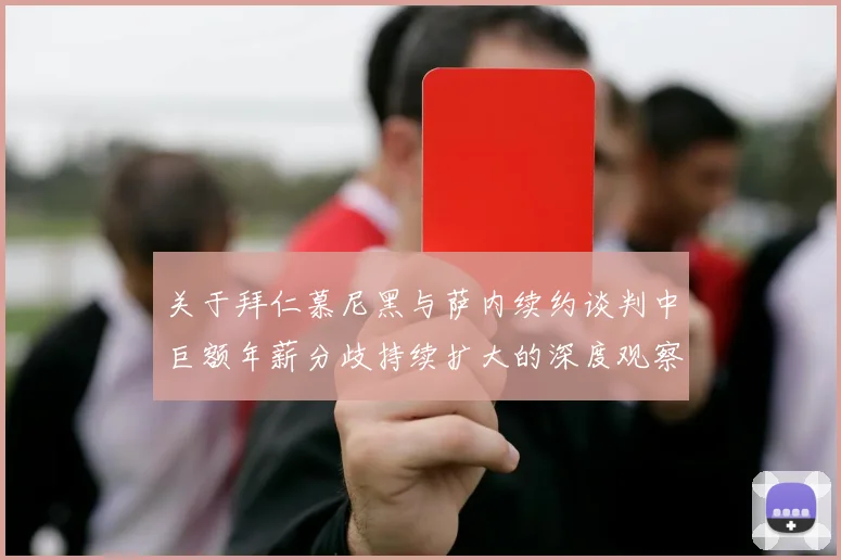 关于拜仁慕尼黑与萨内续约谈判中巨额年薪分歧持续扩大的深度观察