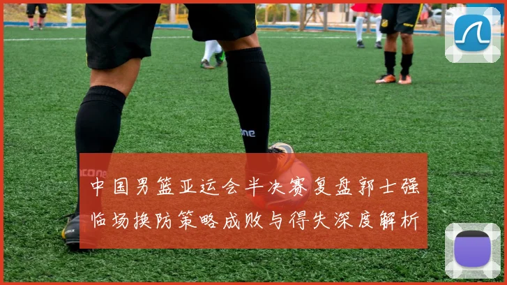 中国男篮亚运会半决赛复盘郭士强临场换防策略成败与得失深度解析