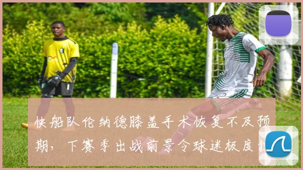 快船队伦纳德膝盖手术恢复不及预期，下赛季出战前景令球迷极度担忧