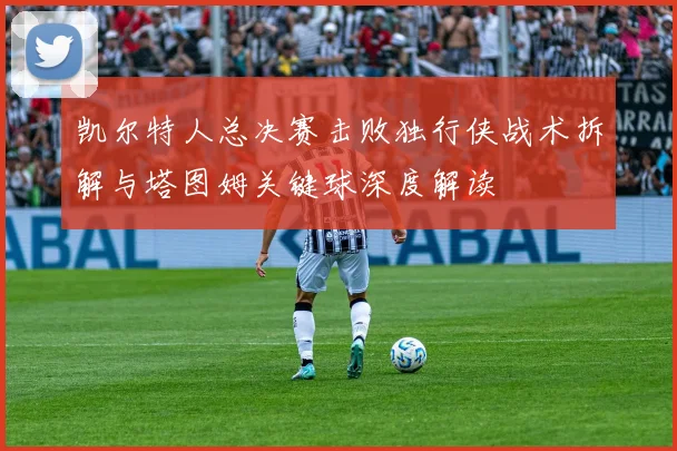 凯尔特人总决赛击败独行侠战术拆解与塔图姆关键球深度解读