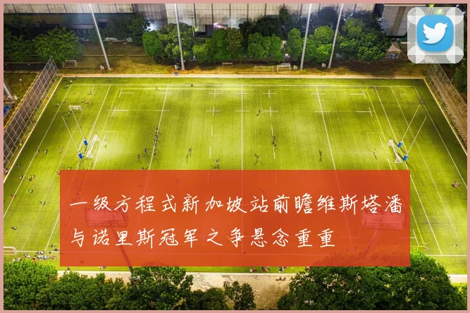 一级方程式新加坡站前瞻维斯塔潘与诺里斯冠军之争悬念重重