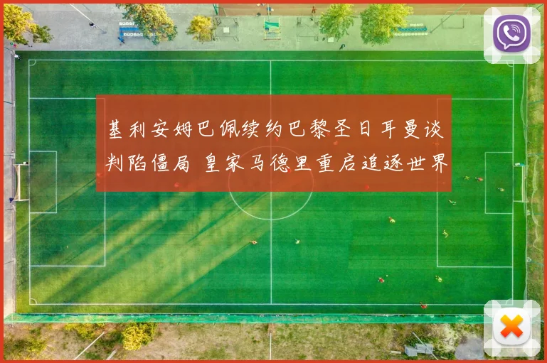 基利安姆巴佩续约巴黎圣日耳曼谈判陷僵局 皇家马德里重启追逐世界冠军前锋计划