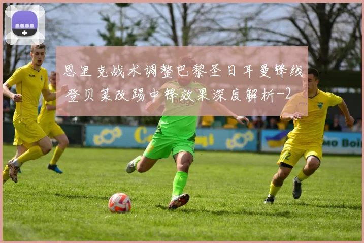 恩里克战术调整巴黎圣日耳曼锋线 登贝莱改踢中锋效果深度解析