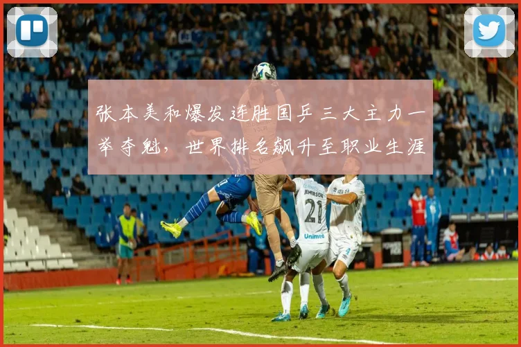 张本美和爆发连胜国乒三大主力一举夺魁，世界排名飙升至职业生涯巅峰新高