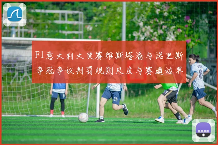 F1意大利大奖赛维斯塔潘与诺里斯争冠争议判罚规则尺度与赛道边界解析