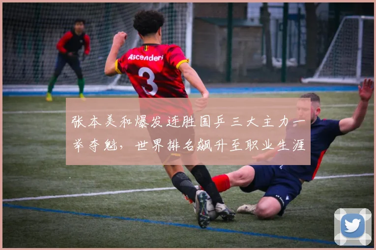 张本美和爆发连胜国乒三大主力一举夺魁，世界排名飙升至职业生涯巅峰新高