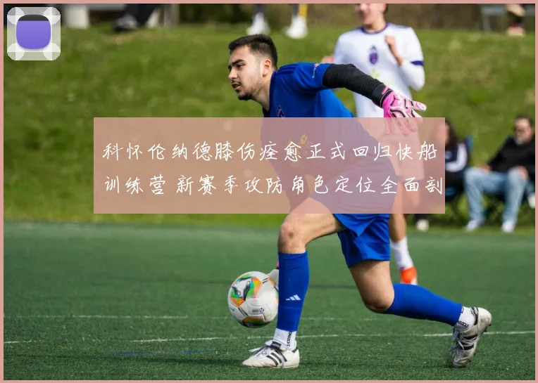科怀伦纳德膝伤痊愈正式回归快船训练营 新赛季攻防角色定位全面剖析