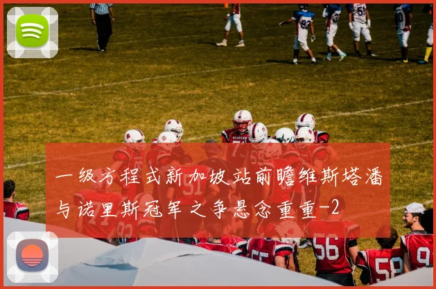 一级方程式新加坡站前瞻维斯塔潘与诺里斯冠军之争悬念重重