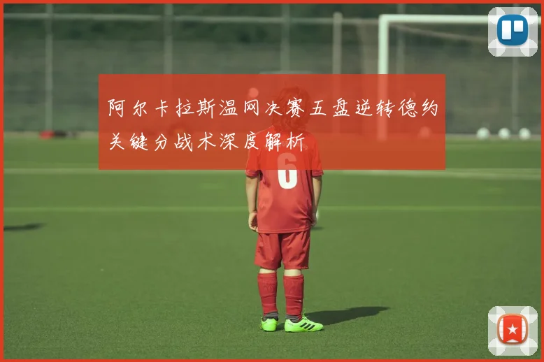阿尔卡拉斯温网决赛五盘逆转德约关键分战术深度解析