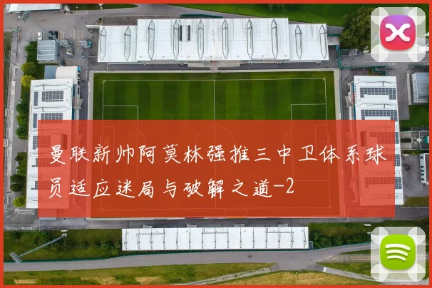 曼联新帅阿莫林强推三中卫体系球员适应迷局与破解之道