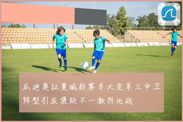 瓜迪奥拉曼城新赛季大变革三中卫阵型引发褒贬不一激烈论战