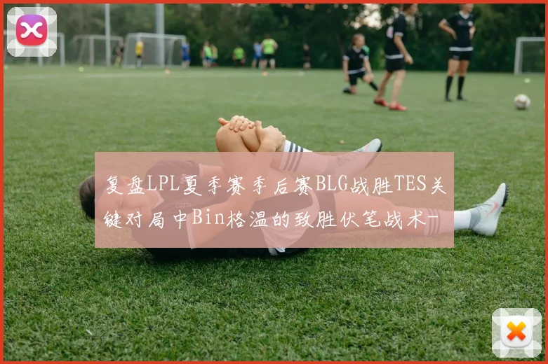 复盘LPL夏季赛季后赛BLG战胜TES关键对局中Bin格温的致胜伏笔战术