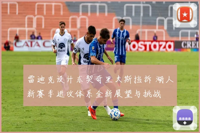 雷迪克设计东契奇里夫斯挡拆 湖人新赛季进攻体系全新展望与挑战