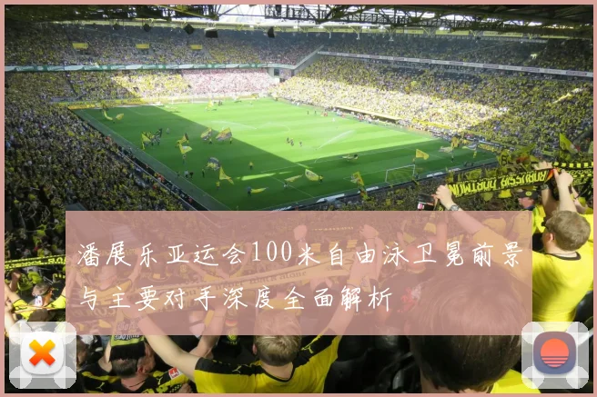 潘展乐亚运会100米自由泳卫冕前景与主要对手深度全面解析