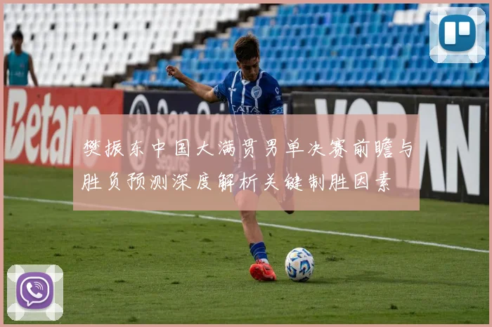 樊振东中国大满贯男单决赛前瞻与胜负预测深度解析关键制胜因素