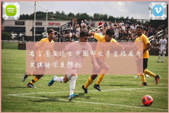 名古屋亚运会中国田径夺金格局与奖牌榜深度预测