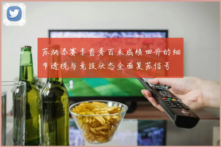 苏炳添赛季首秀百米成绩回升的细节透视与竞技状态全面复苏信号