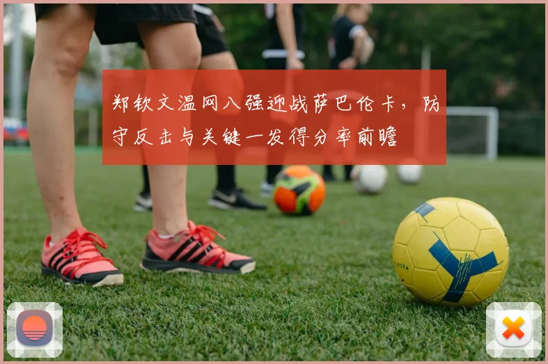 郑钦文温网八强迎战萨巴伦卡，防守反击与关键一发得分率前瞻