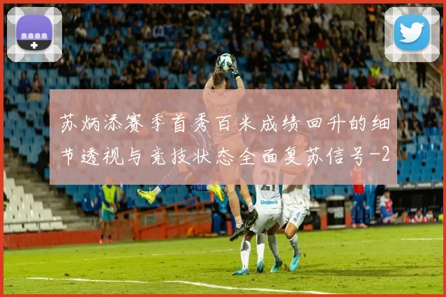 苏炳添赛季首秀百米成绩回升的细节透视与竞技状态全面复苏信号