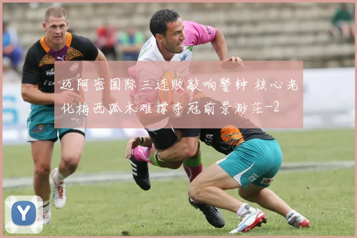 迈阿密国际三连败敲响警钟 核心老化梅西孤木难撑夺冠前景渺茫